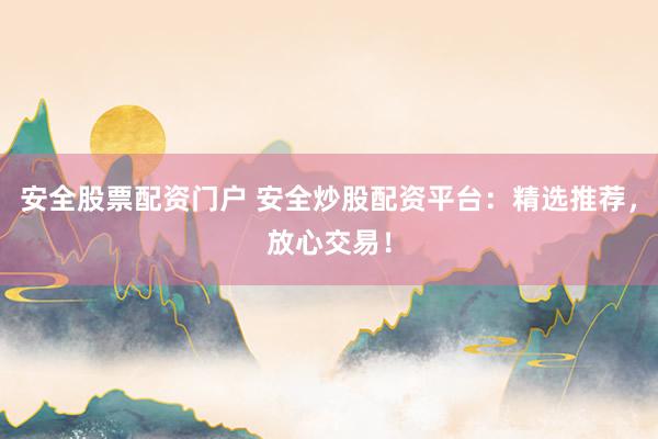 安全股票配资门户 安全炒股配资平台：精选推荐，放心交易！