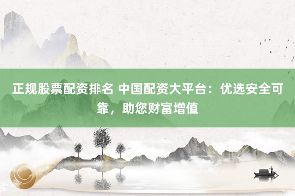 正规股票配资排名 中国配资大平台：优选安全可靠，助您财富增值