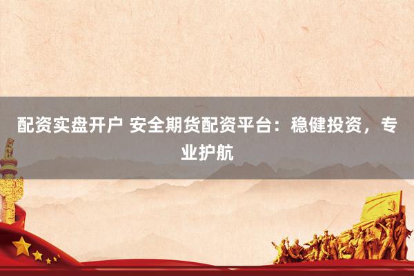 配资实盘开户 安全期货配资平台：稳健投资，专业护航