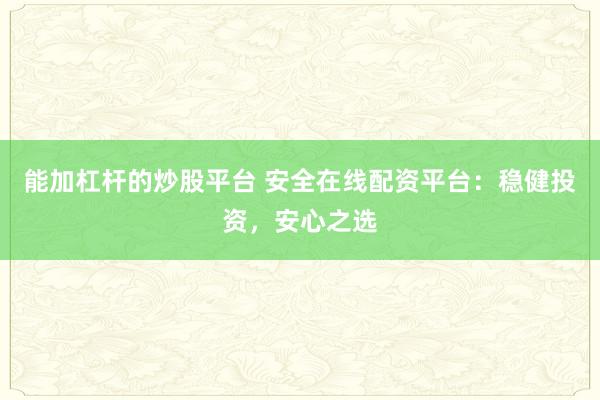 能加杠杆的炒股平台 安全在线配资平台：稳健投资，安心之选