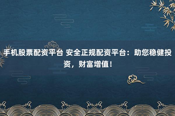 手机股票配资平台 安全正规配资平台：助您稳健投资，财富增值！