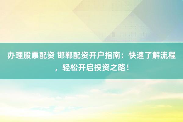 办理股票配资 邯郸配资开户指南：快速了解流程，轻松开启投资之路！
