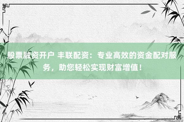 股票融资开户 丰联配资：专业高效的资金配对服务，助您轻松实现财富增值！