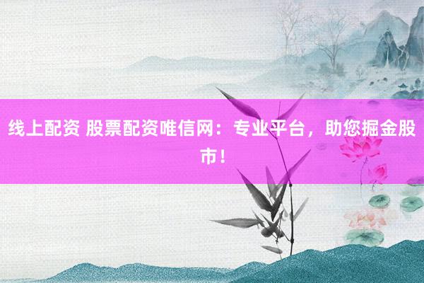 线上配资 股票配资唯信网：专业平台，助您掘金股市！