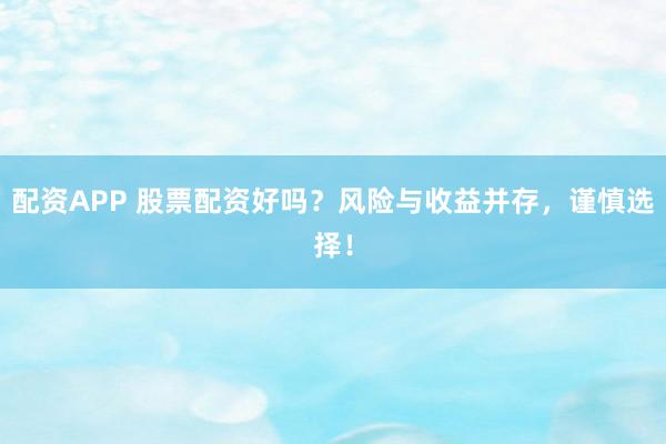 配资APP 股票配资好吗？风险与收益并存，谨慎选择！