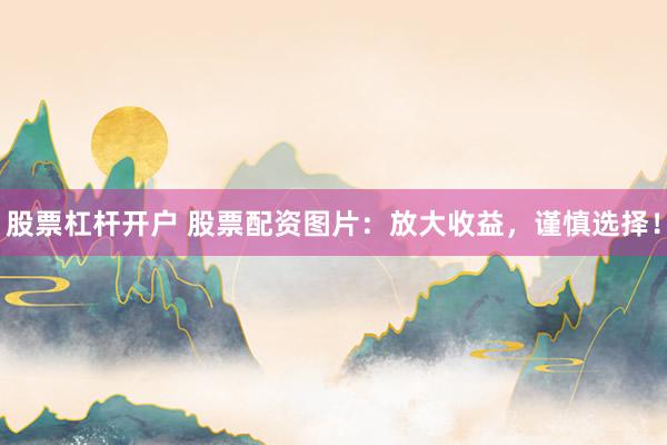 股票杠杆开户 股票配资图片：放大收益，谨慎选择！