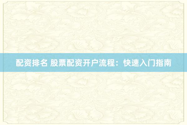 配资排名 股票配资开户流程：快速入门指南