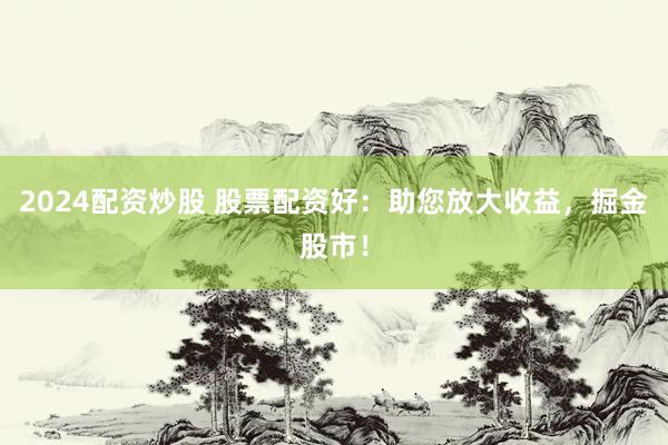 2024配资炒股 股票配资好：助您放大收益，掘金股市！