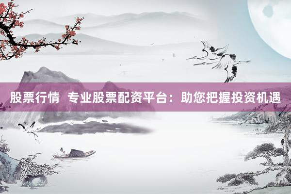 股票行情  专业股票配资平台：助您把握投资机遇