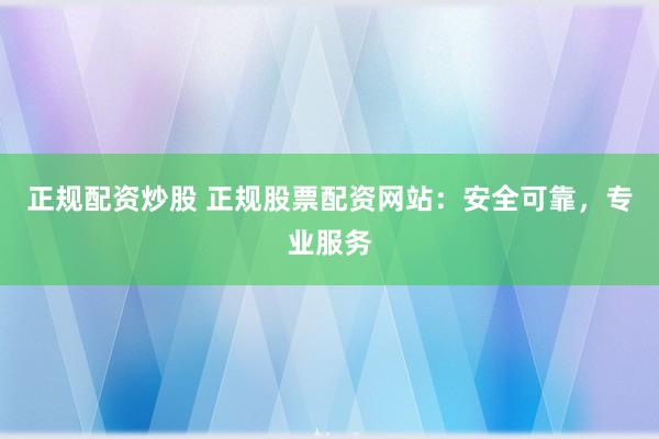 正规配资炒股 正规股票配资网站：安全可靠，专业服务