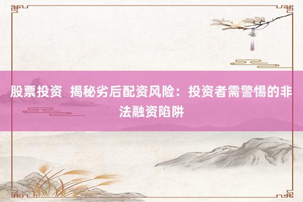 股票投资  揭秘劣后配资风险：投资者需警惕的非法融资陷阱