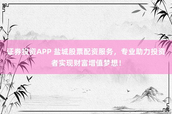 证券投资APP 盐城股票配资服务，专业助力投资者实现财富增值梦想！