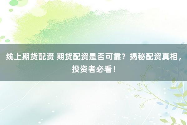 线上期货配资 期货配资是否可靠？揭秘配资真相，投资者必看！