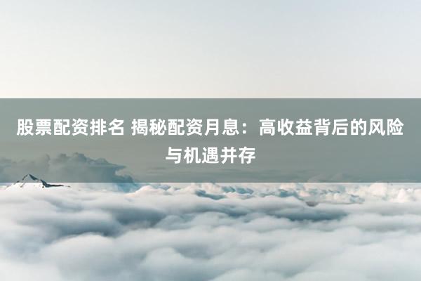 股票配资排名 揭秘配资月息：高收益背后的风险与机遇并存