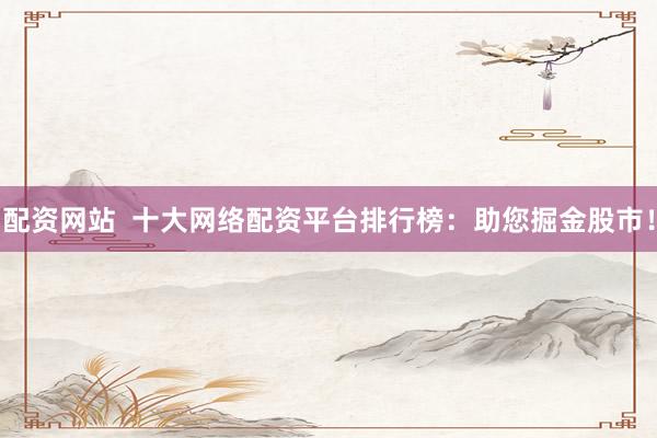 配资网站  十大网络配资平台排行榜：助您掘金股市！
