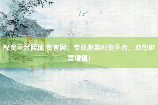 配资平台网址 资官网：专业股票配资平台，助您财富增值！