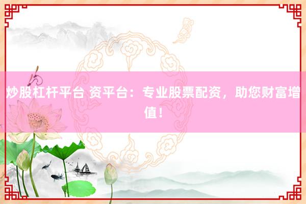 炒股杠杆平台 资平台：专业股票配资，助您财富增值！