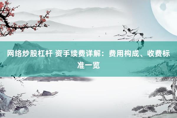 网络炒股杠杆 资手续费详解：费用构成、收费标准一览