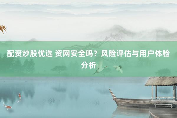 配资炒股优选 资网安全吗？风险评估与用户体验分析