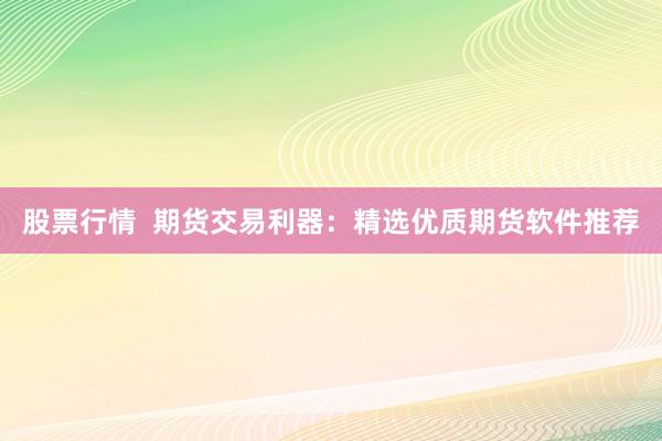 股票行情  期货交易利器：精选优质期货软件推荐