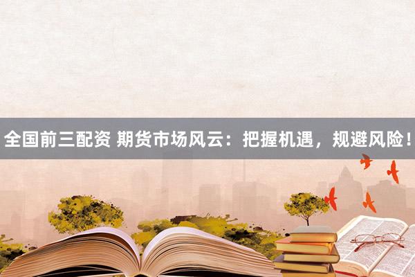 全国前三配资 期货市场风云：把握机遇，规避风险！