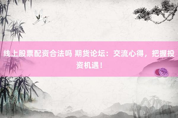 线上股票配资合法吗 期货论坛：交流心得，把握投资机遇！