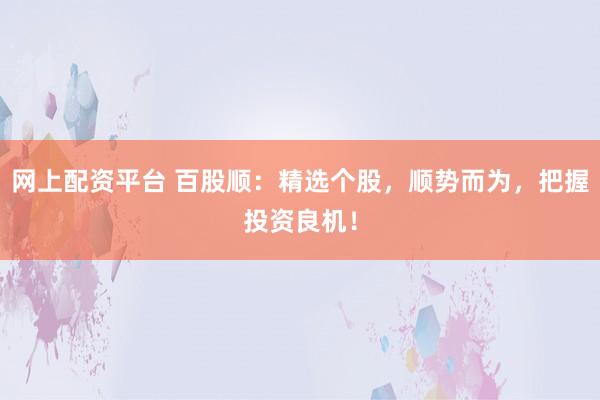 网上配资平台 百股顺：精选个股，顺势而为，把握投资良机！