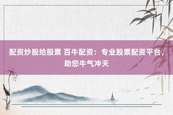 配资炒股给股票 百牛配资：专业股票配资平台，助您牛气冲天