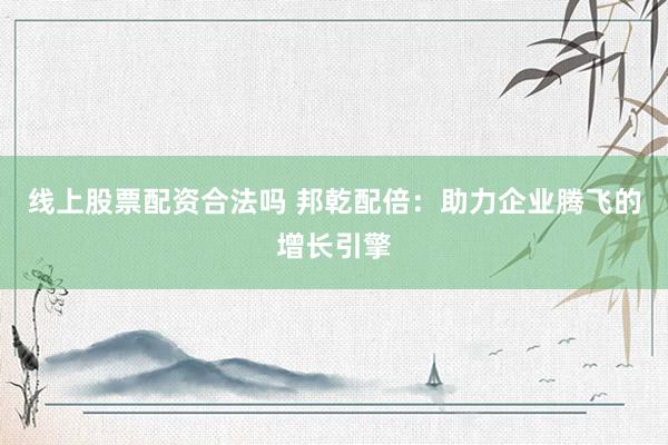 线上股票配资合法吗 邦乾配倍：助力企业腾飞的增长引擎