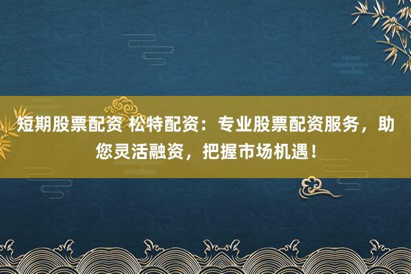 短期股票配资 松特配资：专业股票配资服务，助您灵活融资，把握市场机遇！