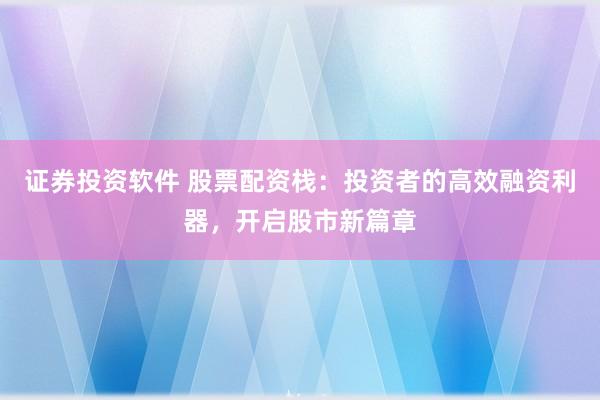 证券投资软件 股票配资栈：投资者的高效融资利器，开启股市新篇章