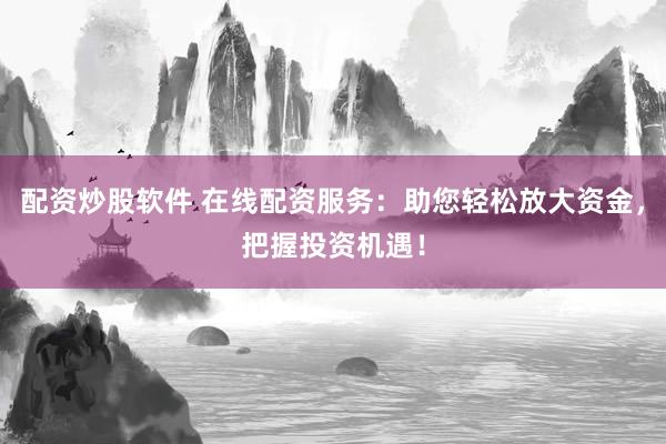 配资炒股软件 在线配资服务：助您轻松放大资金，把握投资机遇！