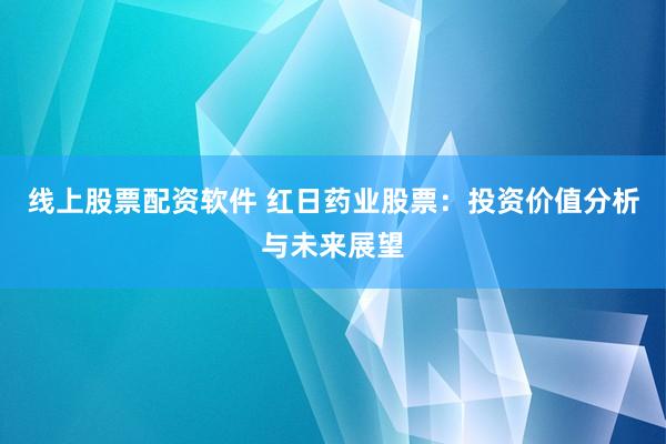 线上股票配资软件 红日药业股票：投资价值分析与未来展望