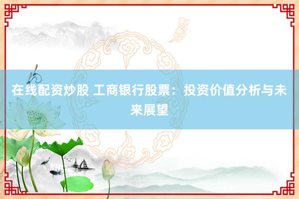 在线配资炒股 工商银行股票：投资价值分析与未来展望