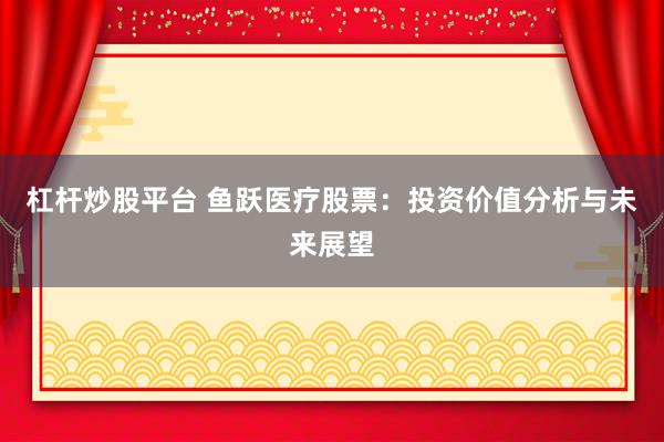 杠杆炒股平台 鱼跃医疗股票：投资价值分析与未来展望