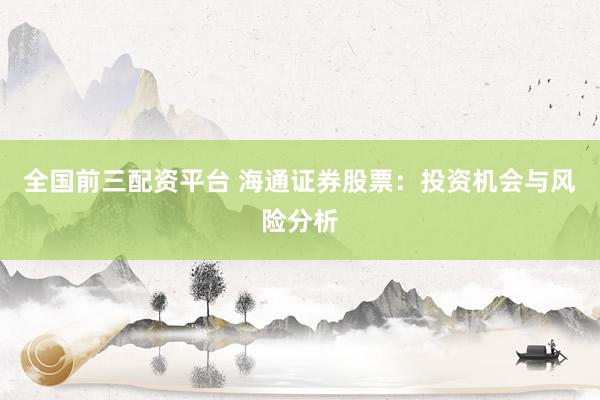全国前三配资平台 海通证券股票：投资机会与风险分析