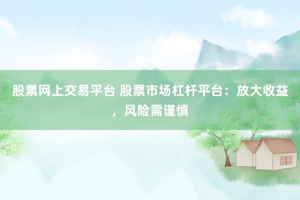 股票网上交易平台 股票市场杠杆平台：放大收益，风险需谨慎