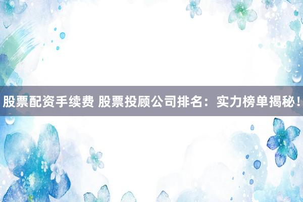 股票配资手续费 股票投顾公司排名：实力榜单揭秘！