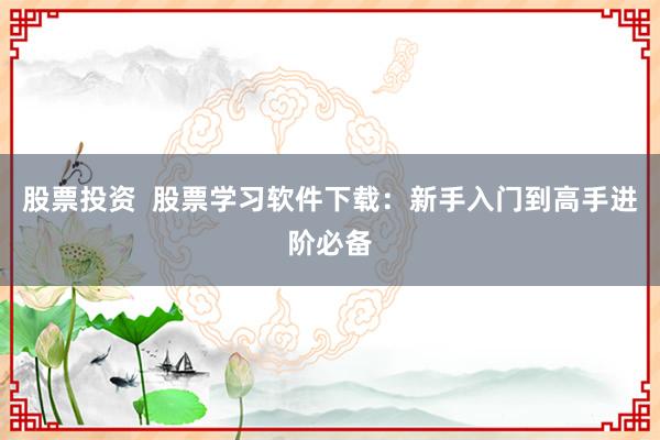 股票投资  股票学习软件下载：新手入门到高手进阶必备