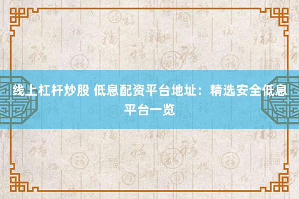 线上杠杆炒股 低息配资平台地址：精选安全低息平台一览
