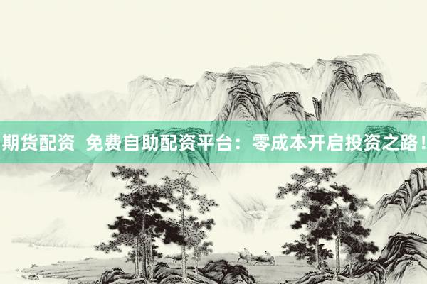 期货配资  免费自助配资平台：零成本开启投资之路！