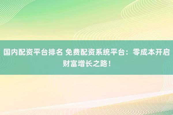 国内配资平台排名 免费配资系统平台：零成本开启财富增长之路！