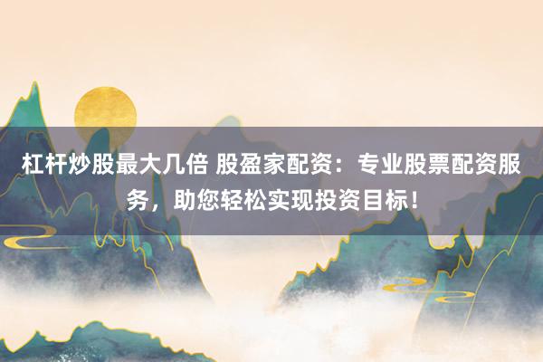 杠杆炒股最大几倍 股盈家配资：专业股票配资服务，助您轻松实现投资目标！