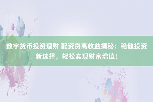 数字货币投资理财 配资贷高收益揭秘：稳健投资新选择，轻松实现财富增值！