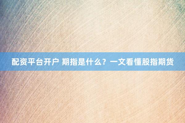 配资平台开户 期指是什么？一文看懂股指期货