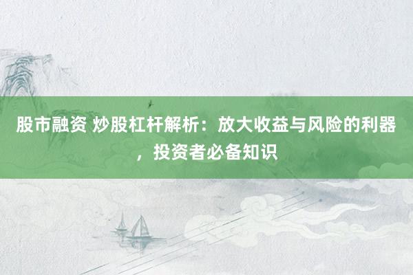 股市融资 炒股杠杆解析：放大收益与风险的利器，投资者必备知识
