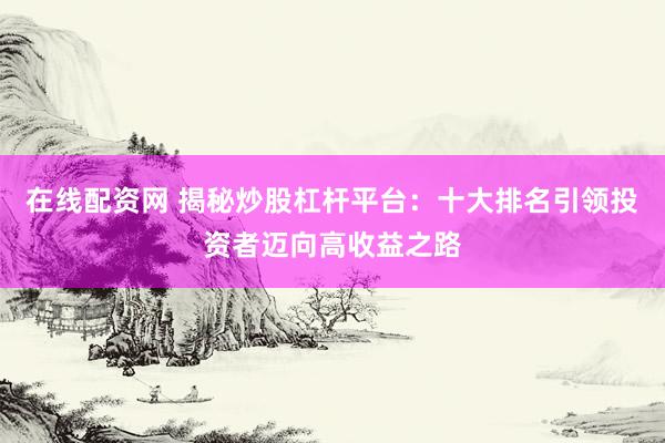 在线配资网 揭秘炒股杠杆平台：十大排名引领投资者迈向高收益之路