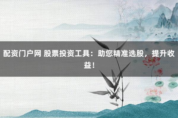 配资门户网 股票投资工具：助您精准选股，提升收益！