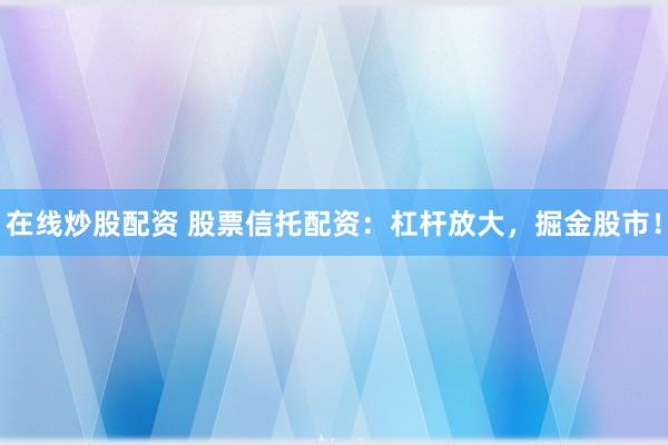 在线炒股配资 股票信托配资：杠杆放大，掘金股市！