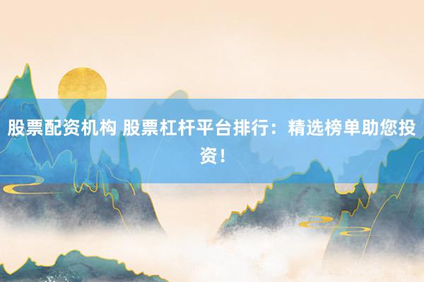 股票配资机构 股票杠杆平台排行：精选榜单助您投资！